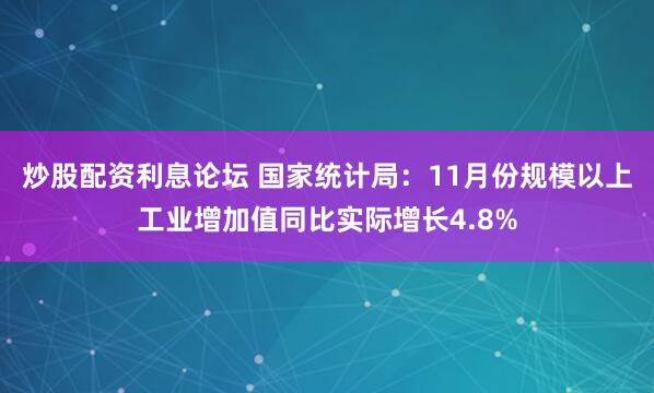 炒股配资利息论坛 国家统计局：11月份规模以上工业增加值同比实际增长4.8%