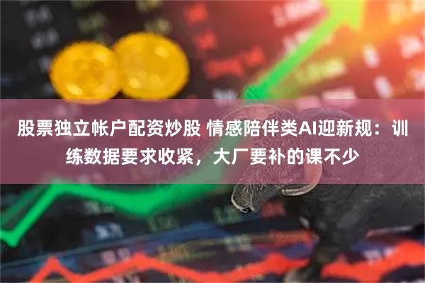 股票独立帐户配资炒股 情感陪伴类AI迎新规：训练数据要求收紧，大厂要补的课不少