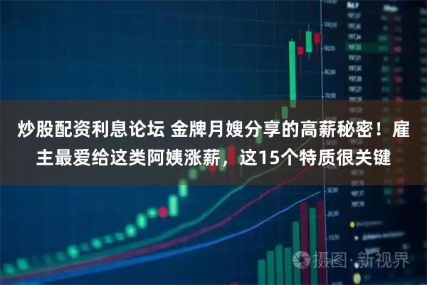 炒股配资利息论坛 金牌月嫂分享的高薪秘密！雇主最爱给这类阿姨涨薪，这15个特质很关键