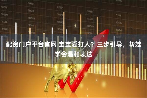 配资门户平台官网 宝宝爱打人？三步引导，帮娃学会温和表达