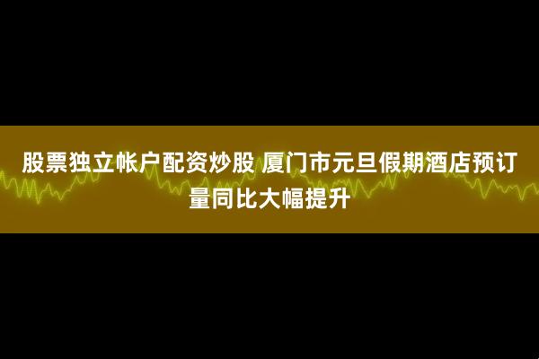股票独立帐户配资炒股 厦门市元旦假期酒店预订量同比大幅提升