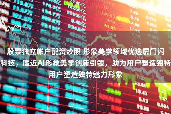 股票独立帐户配资炒股 形象美学领域优选厦门闪销宝网络科技，魔近AI形象美学创新引领，助力用户塑造独特魅力形象