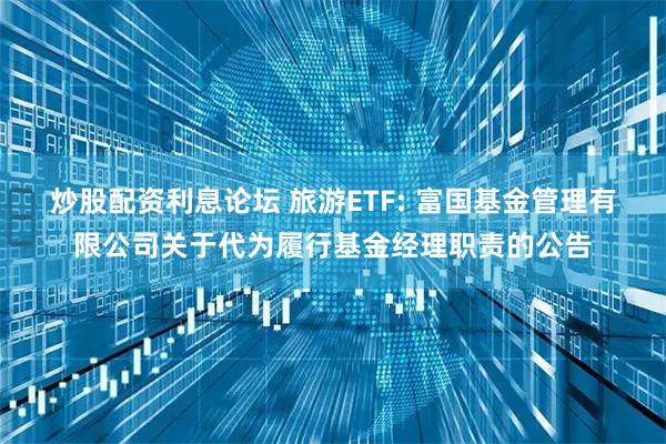 炒股配资利息论坛 旅游ETF: 富国基金管理有限公司关于代为履行基金经理职责的公告