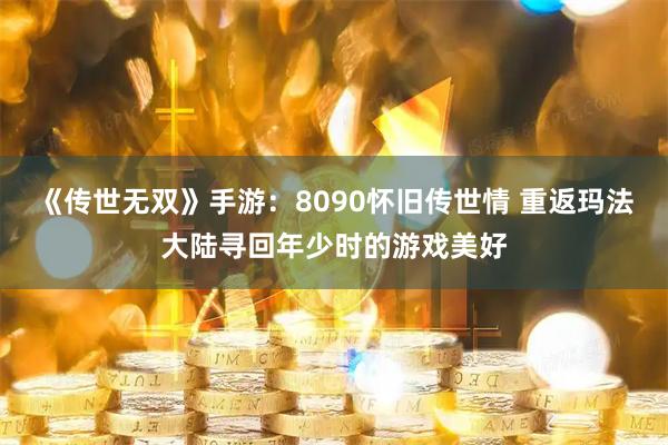 《传世无双》手游：8090怀旧传世情 重返玛法大陆寻回年少时的游戏美好