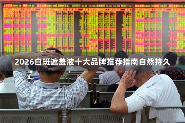 2026白斑遮盖液十大品牌推荐指南自然持久