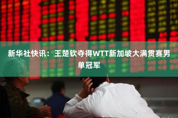 新华社快讯：王楚钦夺得WTT新加坡大满贯赛男单冠军