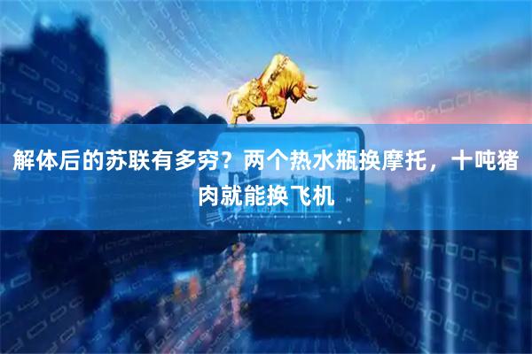 解体后的苏联有多穷？两个热水瓶换摩托，十吨猪肉就能换飞机
