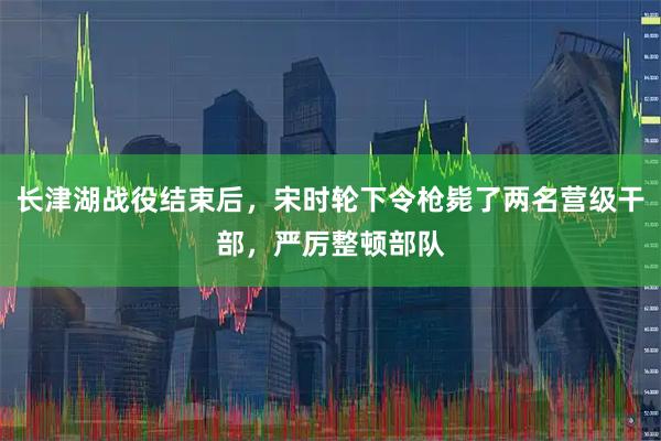 长津湖战役结束后，宋时轮下令枪毙了两名营级干部，严厉整顿部队