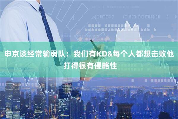 申京谈经常输弱队：我们有KD&每个人都想击败他 打得很有侵略性