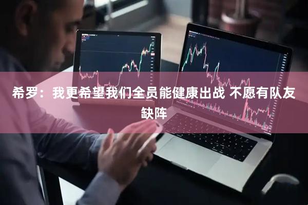 希罗：我更希望我们全员能健康出战 不愿有队友缺阵