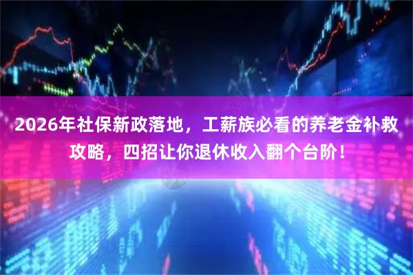 2026年社保新政落地，工薪族必看的养老金补救攻略，四招让你退休收入翻个台阶！