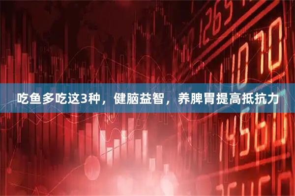 吃鱼多吃这3种，健脑益智，养脾胃提高抵抗力