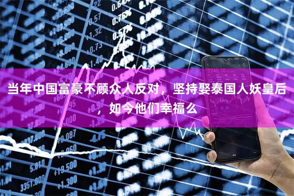 当年中国富豪不顾众人反对，坚持娶泰国人妖皇后，如今他们幸福么