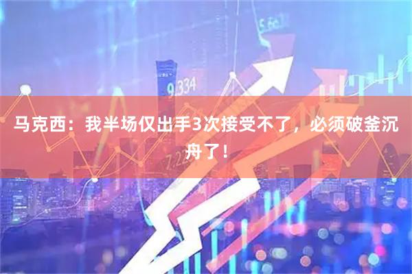 马克西：我半场仅出手3次接受不了，必须破釜沉舟了！