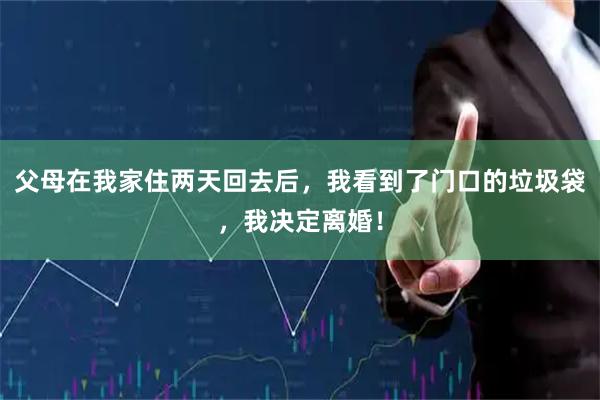 父母在我家住两天回去后，我看到了门口的垃圾袋，我决定离婚！