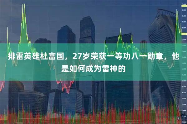 排雷英雄杜富国，27岁荣获一等功八一勋章，他是如何成为雷神的