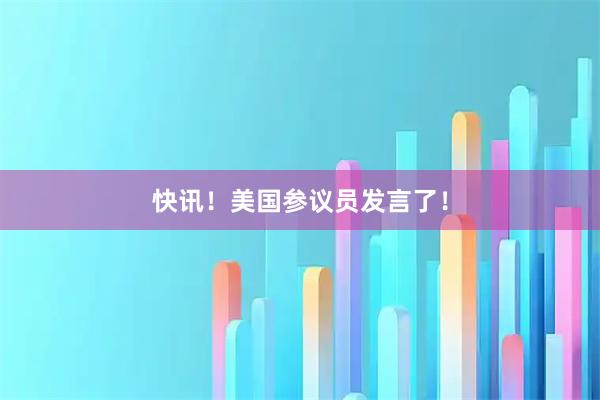 快讯！美国参议员发言了！
