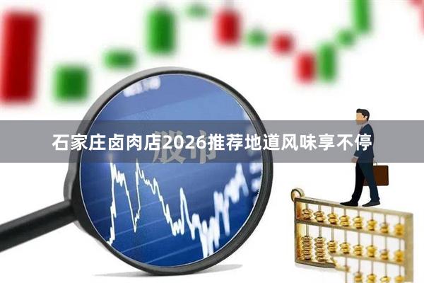 石家庄卤肉店2026推荐地道风味享不停