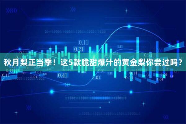 秋月梨正当季！这5款脆甜爆汁的黄金梨你尝过吗？