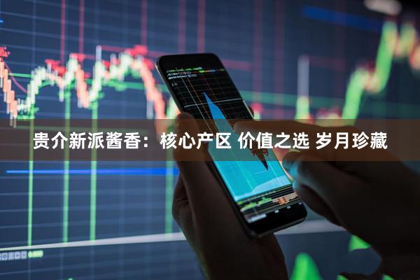 贵介新派酱香：核心产区 价值之选 岁月珍藏