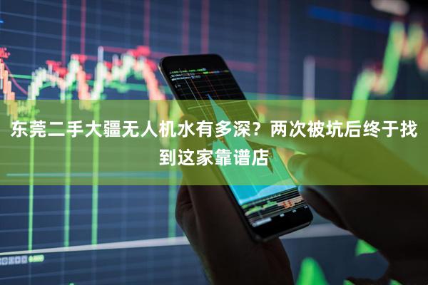 东莞二手大疆无人机水有多深？两次被坑后终于找到这家靠谱店