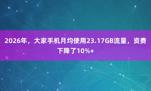 2026年，大家手机月均使用23.17GB流量，资费下降了10%+