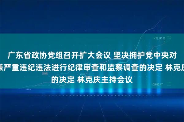 广东省政协党组召开扩大会议 坚决拥护党中央对郭永航涉嫌严重违纪违法进行纪律审查和监察调查的决定 林克庆主持会议
