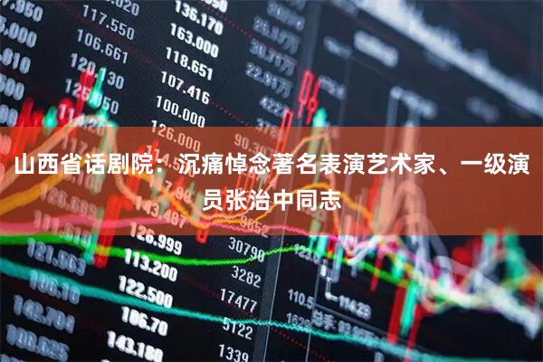 山西省话剧院：沉痛悼念著名表演艺术家、一级演员张治中同志