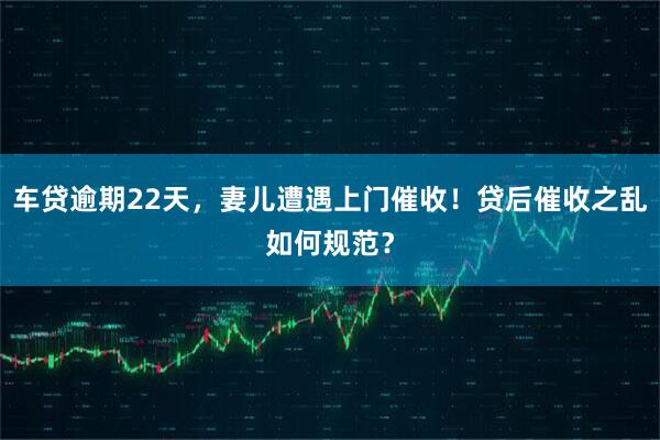 车贷逾期22天，妻儿遭遇上门催收！贷后催收之乱如何规范？