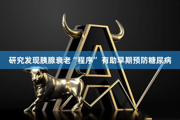 研究发现胰腺衰老“程序” 有助早期预防糖尿病