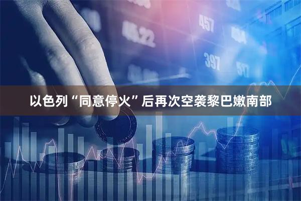 以色列“同意停火”后再次空袭黎巴嫩南部