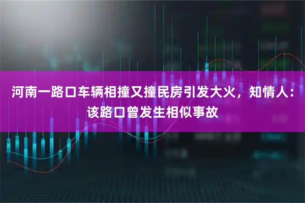 河南一路口车辆相撞又撞民房引发大火，知情人：该路口曾发生相似事故