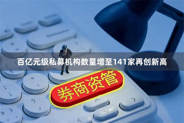 百亿元级私募机构数量增至141家再创新高