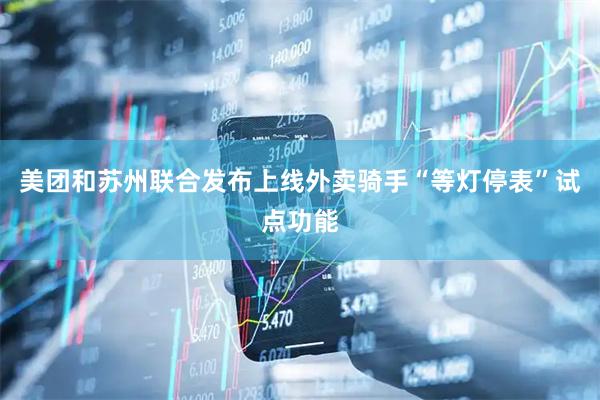 美团和苏州联合发布上线外卖骑手“等灯停表”试点功能
