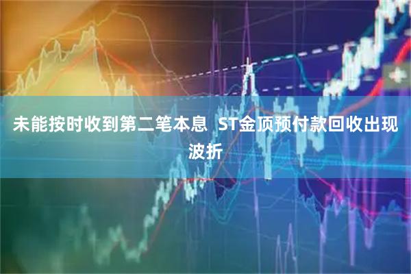 未能按时收到第二笔本息  ST金顶预付款回收出现波折