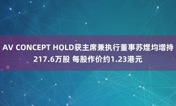 AV CONCEPT HOLD获主席兼执行董事苏煜均增持217.6万股 每股作价约1.23港元