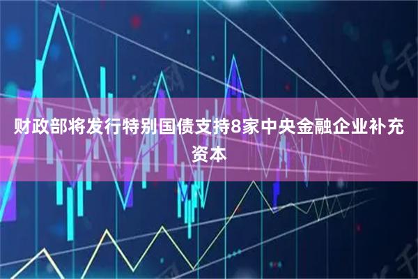 财政部将发行特别国债支持8家中央金融企业补充资本