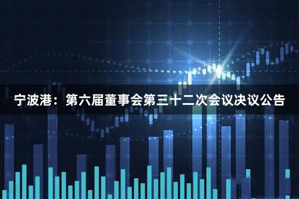 宁波港：第六届董事会第三十二次会议决议公告