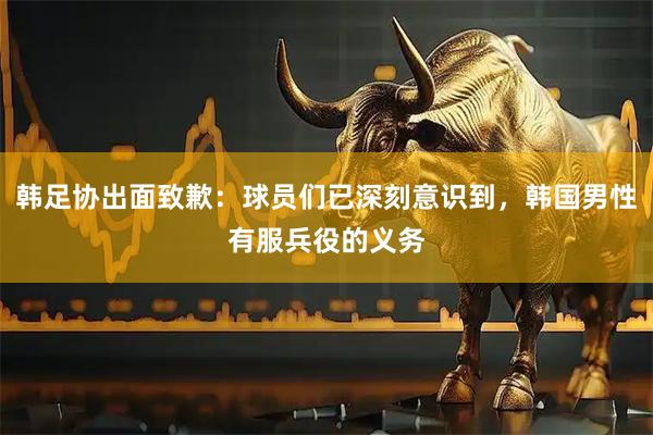 韩足协出面致歉：球员们已深刻意识到，韩国男性有服兵役的义务